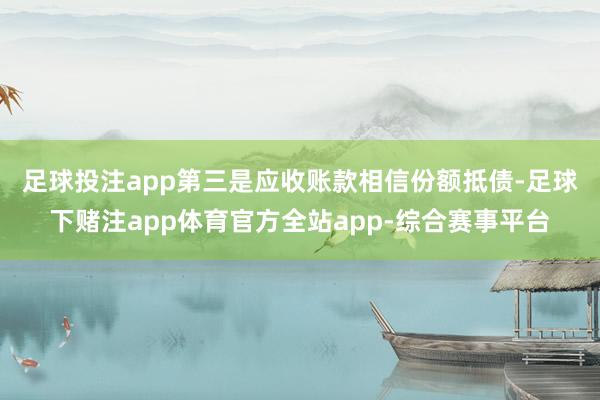 足球投注app  第三是应收账款相信份额抵债-足球下赌注app体育官方全站app-综合赛事平台