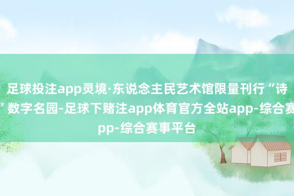 足球投注app灵境·东说念主民艺术馆限量刊行“诗情画意”数字名园-足球下赌注app体育官方全站app-综合赛事平台