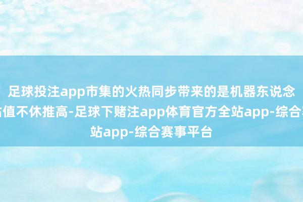 足球投注app市集的火热同步带来的是机器东说念主企业估值不休推高-足球下赌注app体育官方全站app-综合赛事平台