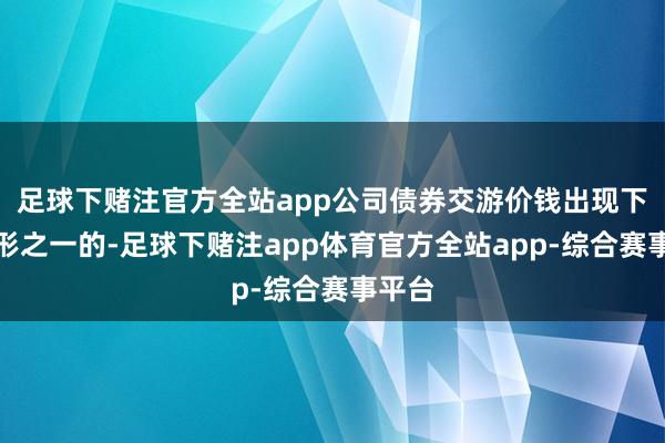 足球下赌注官方全站app公司债券交游价钱出现下列情形之一的-足球下赌注app体育官方全站app-综合赛事平台