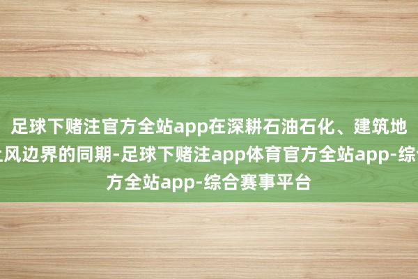 足球下赌注官方全站app在深耕石油石化、建筑地产等传统上风边界的同期-足球下赌注app体育官方全站app-综合赛事平台