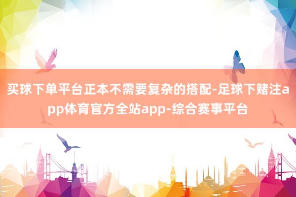 买球下单平台正本不需要复杂的搭配-足球下赌注app体育官方全站app-综合赛事平台