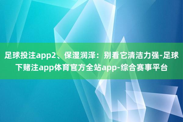 足球投注app2、保湿润泽：别看它清洁力强-足球下赌注app体育官方全站app-综合赛事平台