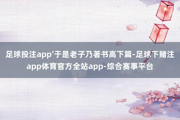 足球投注app’于是老子乃著书高下篇-足球下赌注app体育官方全站app-综合赛事平台