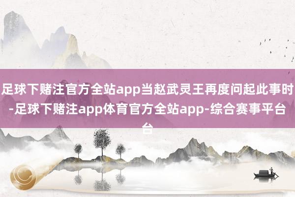 足球下赌注官方全站app当赵武灵王再度问起此事时-足球下赌注app体育官方全站app-综合赛事平台