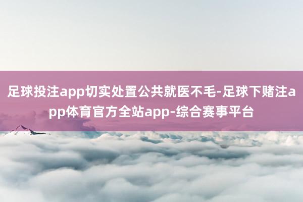 足球投注app切实处置公共就医不毛-足球下赌注app体育官方全站app-综合赛事平台