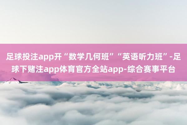 足球投注app开“数学几何班”“英语听力班”-足球下赌注app体育官方全站app-综合赛事平台