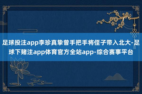 足球投注app李珍真挚曾手把手将侄子带入北大-足球下赌注app体育官方全站app-综合赛事平台