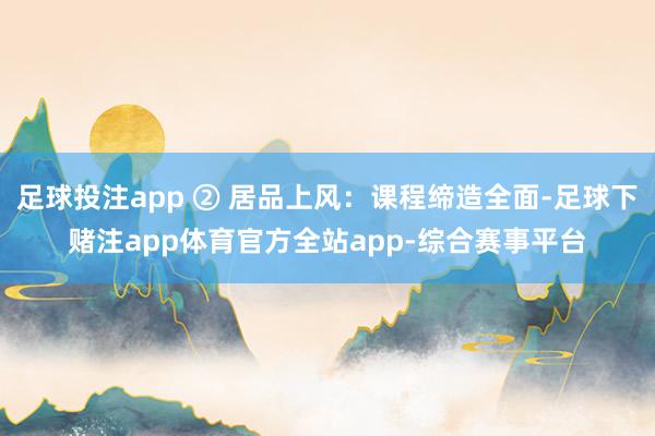 足球投注app ② 居品上风:课程缔造全面-足球下赌注app体育官方全站app-综合赛事平台