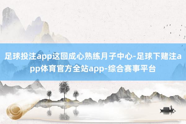 足球投注app这回成心熟练月子中心-足球下赌注app体育官方全站app-综合赛事平台