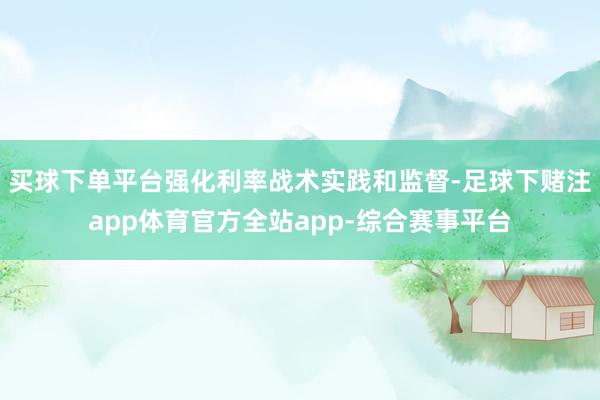买球下单平台强化利率战术实践和监督-足球下赌注app体育官方全站app-综合赛事平台