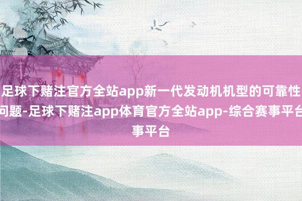 足球下赌注官方全站app新一代发动机机型的可靠性问题-足球下赌注app体育官方全站app-综合赛事平台