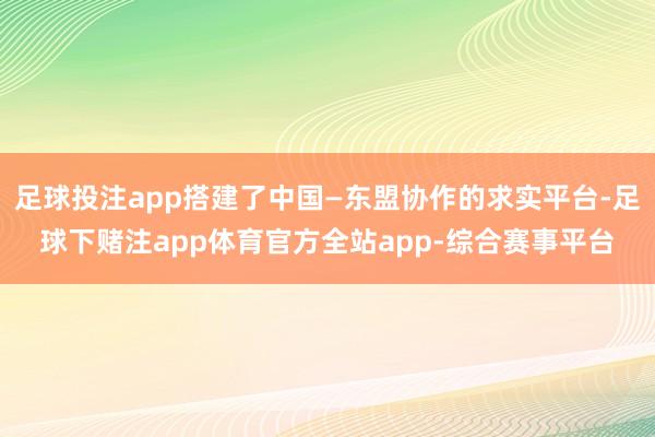 足球投注app搭建了中国—东盟协作的求实平台-足球下赌注app体育官方全站app-综合赛事平台