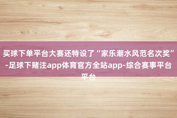 买球下单平台大赛还特设了“家乐潮水风范名次奖”-足球下赌注app体育官方全站app-综合赛事平台