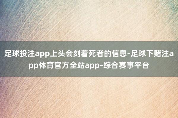 足球投注app上头会刻着死者的信息-足球下赌注app体育官方全站app-综合赛事平台