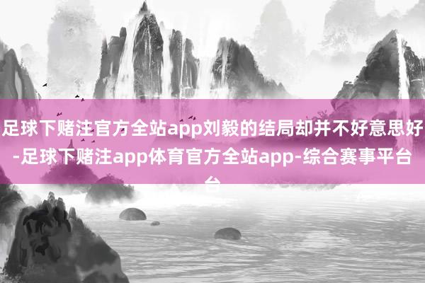 足球下赌注官方全站app刘毅的结局却并不好意思好-足球下赌注app体育官方全站app-综合赛事平台