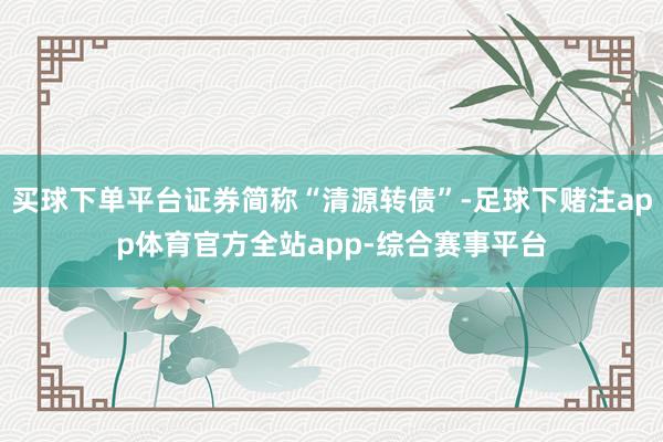 买球下单平台证券简称“清源转债”-足球下赌注app体育官方全站app-综合赛事平台