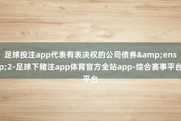 足球投注app代表有表决权的公司债券 2-足球下赌注app体育官方全站app-综合赛事平台