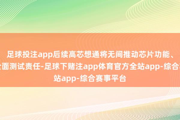 足球投注app后续高芯想通将无间推动芯片功能、性能的全面测试责任-足球下赌注app体育官方全站app-综合赛事平台