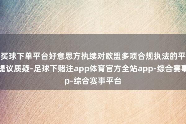 买球下单平台好意思方执续对欧盟多项合规执法的平正性提议质疑-足球下赌注app体育官方全站app-综合赛事平台