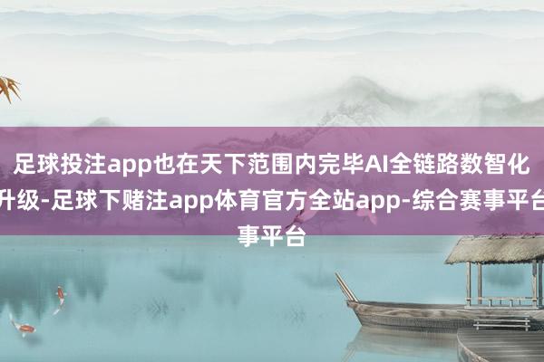 足球投注app也在天下范围内完毕AI全链路数智化升级-足球下赌注app体育官方全站app-综合赛事平台