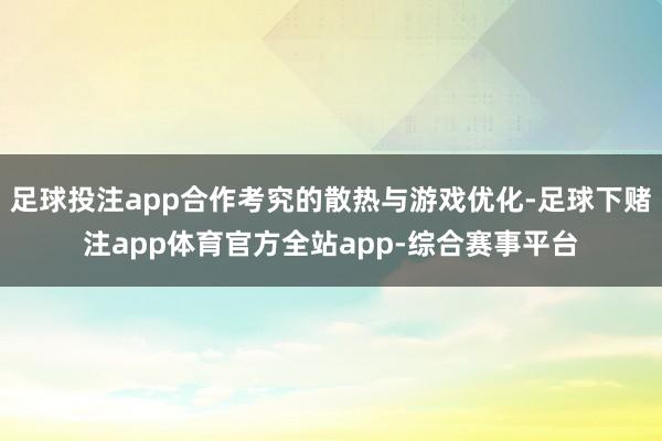足球投注app合作考究的散热与游戏优化-足球下赌注app体育官方全站app-综合赛事平台