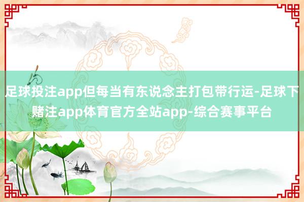 足球投注app但每当有东说念主打包带行运-足球下赌注app体育官方全站app-综合赛事平台