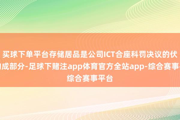 买球下单平台存储居品是公司ICT合座科罚决议的伏击构成部分-足球下赌注app体育官方全站app-综合赛事平台
