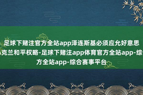 足球下赌注官方全站app泽连斯基必须应允好意思国提拔的乌克兰和平权略-足球下赌注app体育官方全站app-综合赛事平台