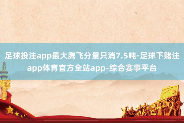 足球投注app最大腾飞分量只消7.5吨-足球下赌注app体育官方全站app-综合赛事平台