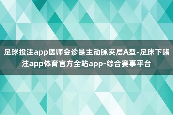 足球投注app医师会诊是主动脉夹层A型-足球下赌注app体育官方全站app-综合赛事平台